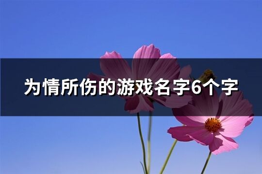 為情所傷的游戲名字6個(gè)字(精選213個(gè))