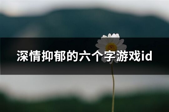 深情抑郁的六個(gè)字游戲id(精選421個(gè))