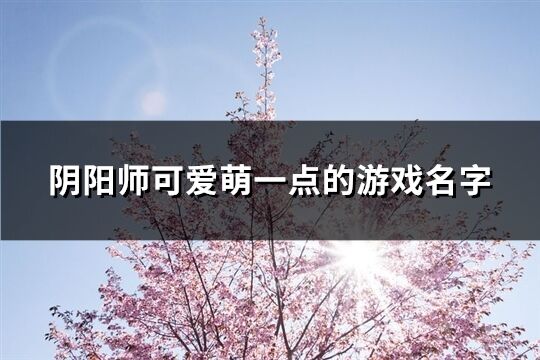 陰陽師可愛萌一點的游戲名字(共141個)