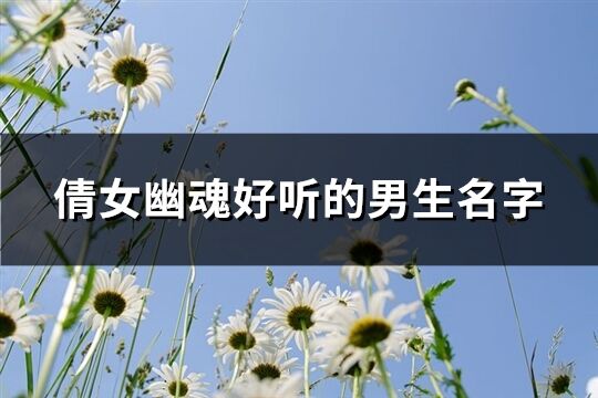 倩女幽魂好聽的男生名字(共220個)