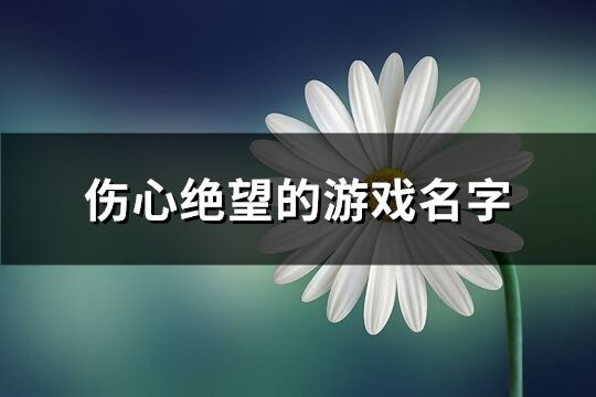 傷心絕望的游戲名字(優(yōu)選460個(gè))