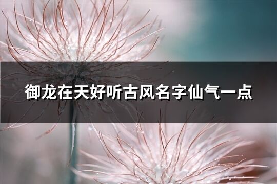 御龍在天好聽古風名字仙氣一點(精選191個)
