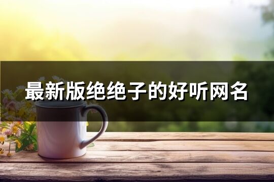 最新版絕絕子的好聽(tīng)網(wǎng)名(精選93個(gè))