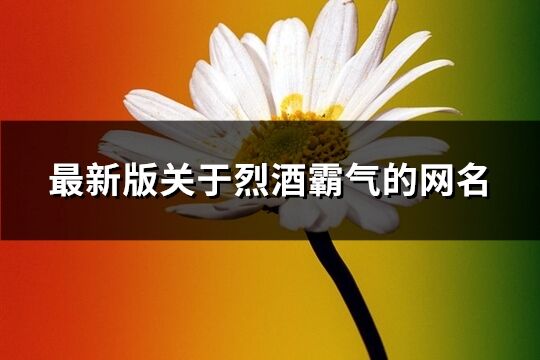 最新版關(guān)于烈酒霸氣的網(wǎng)名(精選266個)
