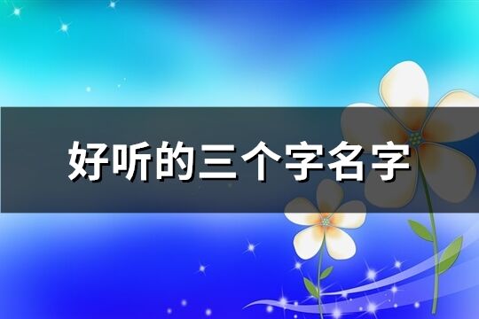 好聽(tīng)的三個(gè)字名字(優(yōu)選820個(gè))