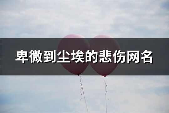 卑微到塵埃的悲傷網(wǎng)名(共155個(gè))