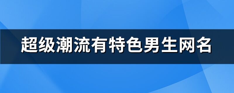 超級(jí)潮流有特色男生網(wǎng)名(精選1440個(gè))