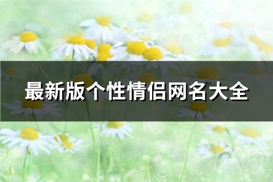 最新版?zhèn)€性情侶網(wǎng)名大全(精選200個)