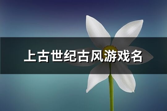 上古世紀古風游戲名(優(yōu)選318個)