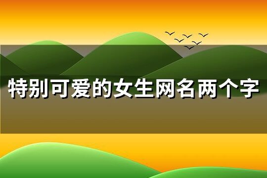 特別可愛(ài)的女生網(wǎng)名兩個(gè)字(精選308個(gè))