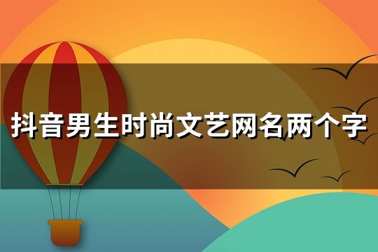 抖音男生時(shí)尚文藝網(wǎng)名兩個(gè)字(共215個(gè))
