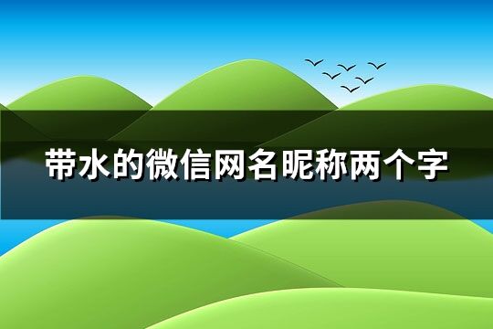 帶水的微信網名昵稱兩個字(精選35個)