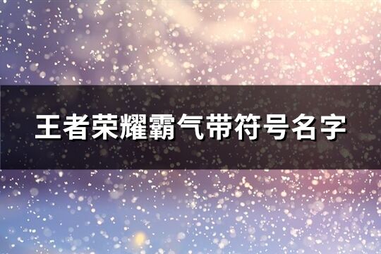王者榮耀霸氣帶符號名字(195個)