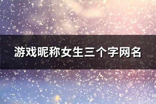 游戲昵稱女生三個字網(wǎng)名(共157個)