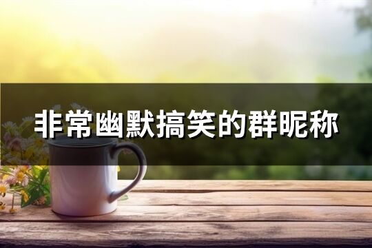 非常幽默搞笑的群昵稱(295個)