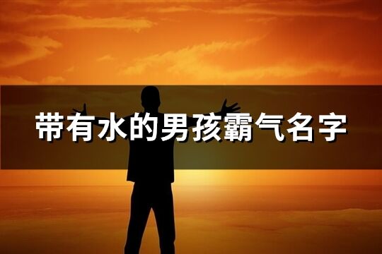 帶有水的男孩霸氣名字(優選35個)