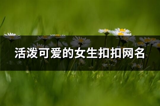 活潑可愛的女生扣扣網名(優選124個)