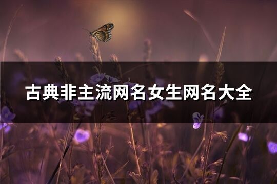 古典非主流網(wǎng)名女生網(wǎng)名大全(優(yōu)選159個(gè))