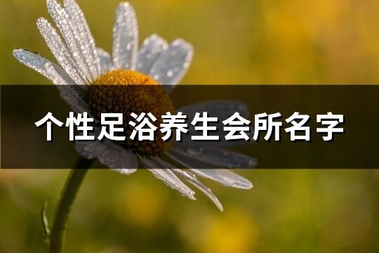 個(gè)性足浴養(yǎng)生會(huì)所名字(優(yōu)選144個(gè))