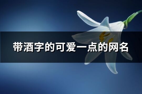 帶酒字的可愛一點的網名(123個)