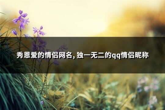 秀恩愛的情侶網名, 獨一無二的qq情侶昵稱(優選343個)