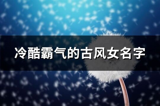 冷酷霸氣的古風女名字(精選318個)
