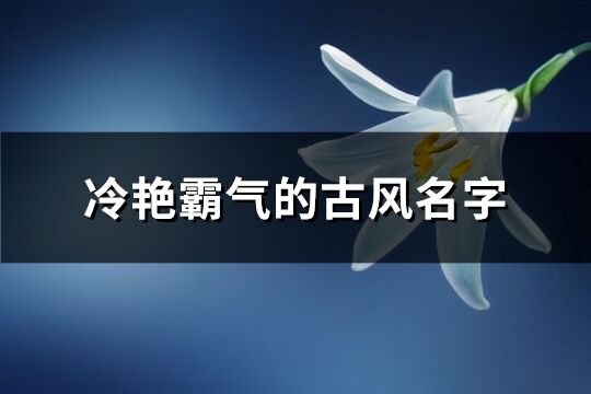 冷艷霸氣的古風名字(優選413個)