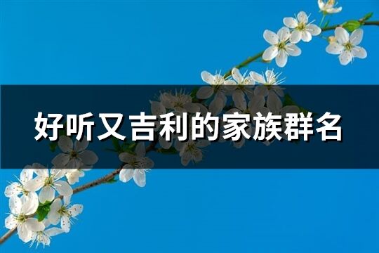 好聽(tīng)又吉利的家族群名(優(yōu)選171個(gè))