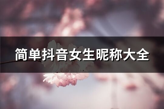簡單抖音女生昵稱大全(1314個)