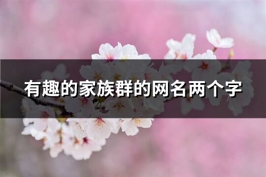 有趣的家族群的網名兩個字(優選37個) 有趣的家族群的網名兩個字(優選37個)