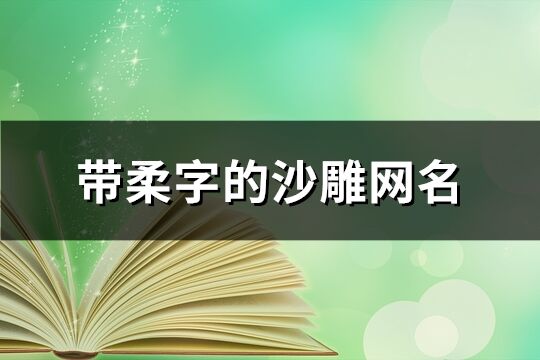 帶柔字的沙雕網名(優選194個)