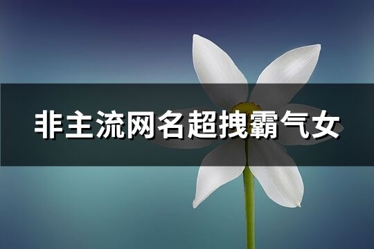 非主流網名超拽霸氣女(精選112個)