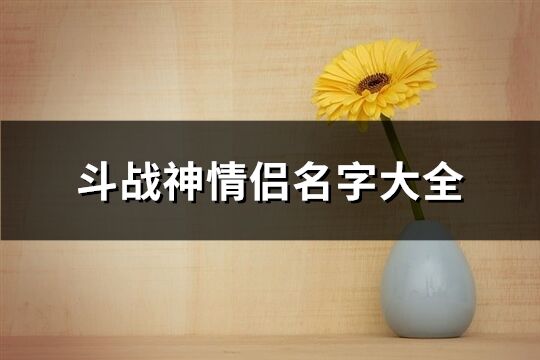 斗戰(zhàn)神情侶名字大全(精選61個)