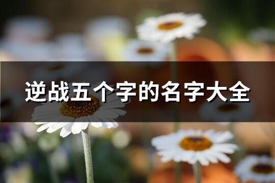 逆戰(zhàn)五個(gè)字的名字大全(優(yōu)選567個(gè))