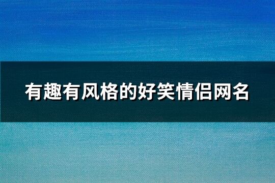 有趣有風格的好笑情侶網名(精選165個)