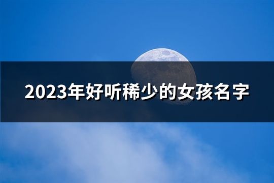 2023年好聽稀少的女孩名字(131個)