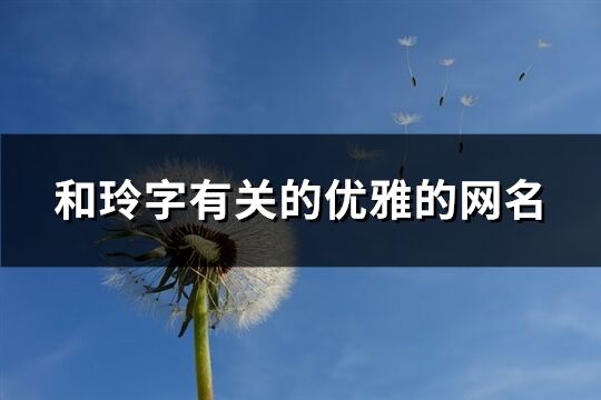 和玲字有關的優雅的網名(精選269個)