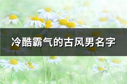 冷酷霸氣的古風男名字(精選226個)