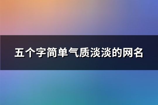五個字簡單氣質(zhì)淡淡的網(wǎng)名(共109個)