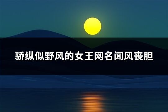 驕縱似野風(fēng)的女王網(wǎng)名聞風(fēng)喪膽(136個(gè))