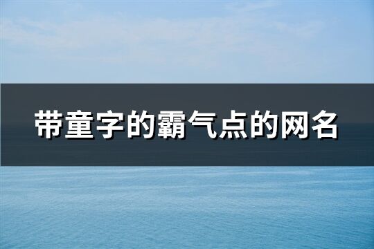 帶童字的霸氣點的網名(精選229個)