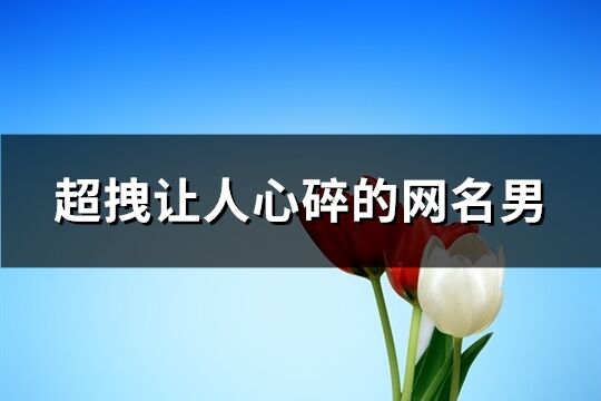 超拽讓人心碎的網名男(精選282個)