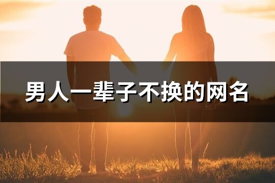 男人一輩子不換的網(wǎng)名(共172個(gè))