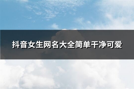 抖音女生網名大全簡單干凈可愛(共294個)