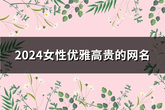2024女性優雅高貴的網名(精選179個)