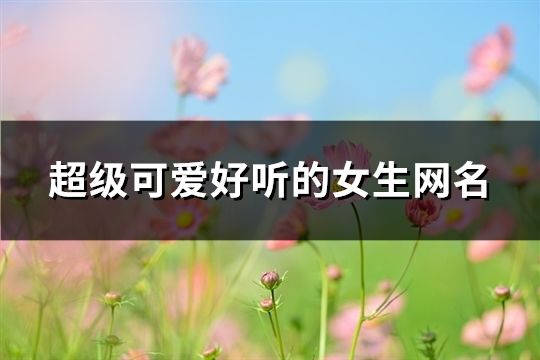超級可愛好聽的女生網(wǎng)名(精選116個)