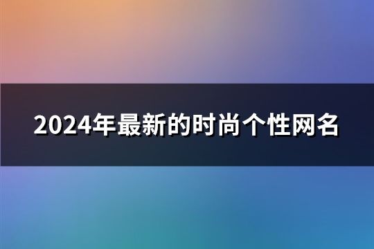 2024年最新的時(shí)尚個(gè)性網(wǎng)名(精選161個(gè))
