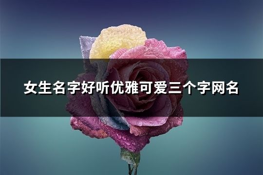 女生名字好聽優雅可愛三個字網名(精選113個)
