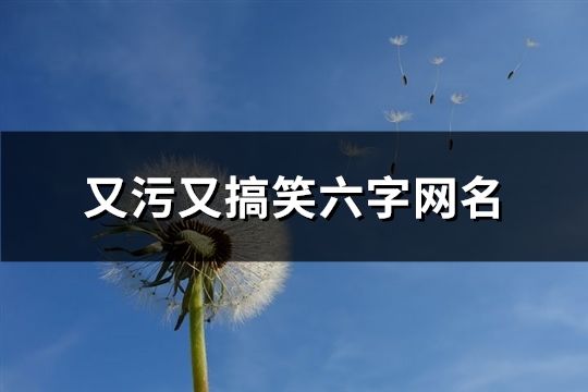 又污又搞笑六字網名(精選153個)