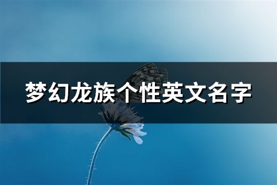 夢(mèng)幻龍族個(gè)性英文名字(精選98個(gè))